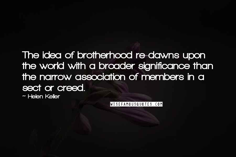 Helen Keller Quotes: The idea of brotherhood re-dawns upon the world with a broader significance than the narrow association of members in a sect or creed.