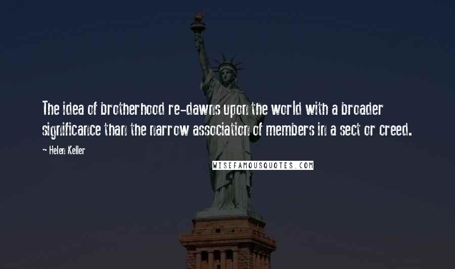 Helen Keller Quotes: The idea of brotherhood re-dawns upon the world with a broader significance than the narrow association of members in a sect or creed.