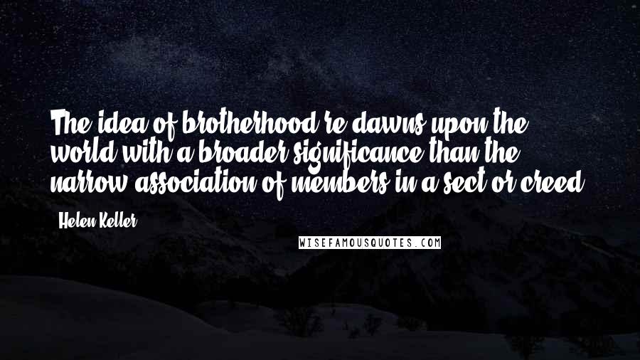 Helen Keller Quotes: The idea of brotherhood re-dawns upon the world with a broader significance than the narrow association of members in a sect or creed.