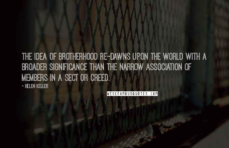 Helen Keller Quotes: The idea of brotherhood re-dawns upon the world with a broader significance than the narrow association of members in a sect or creed.