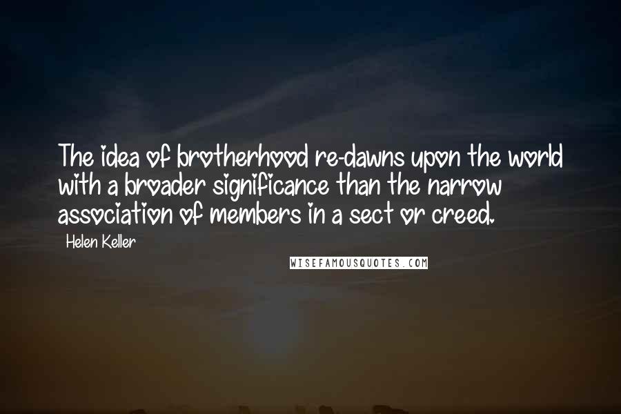 Helen Keller Quotes: The idea of brotherhood re-dawns upon the world with a broader significance than the narrow association of members in a sect or creed.