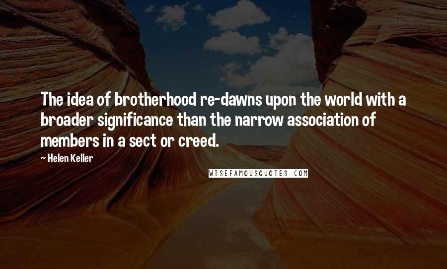 Helen Keller Quotes: The idea of brotherhood re-dawns upon the world with a broader significance than the narrow association of members in a sect or creed.