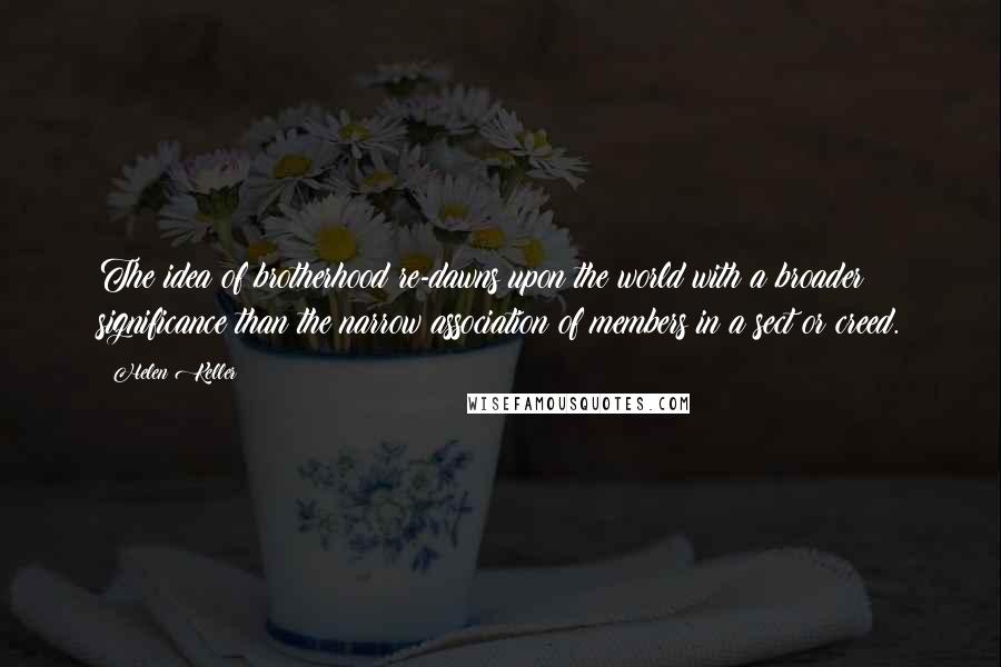 Helen Keller Quotes: The idea of brotherhood re-dawns upon the world with a broader significance than the narrow association of members in a sect or creed.