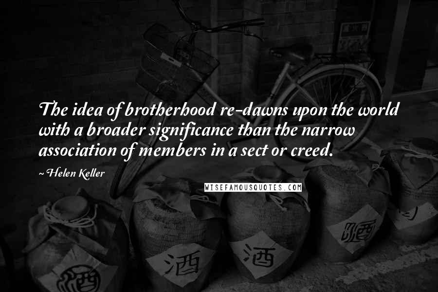 Helen Keller Quotes: The idea of brotherhood re-dawns upon the world with a broader significance than the narrow association of members in a sect or creed.
