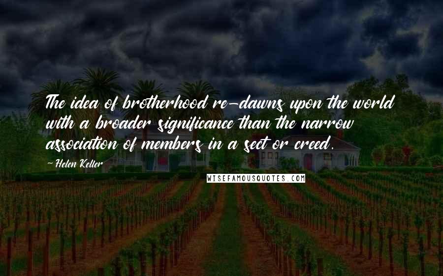 Helen Keller Quotes: The idea of brotherhood re-dawns upon the world with a broader significance than the narrow association of members in a sect or creed.