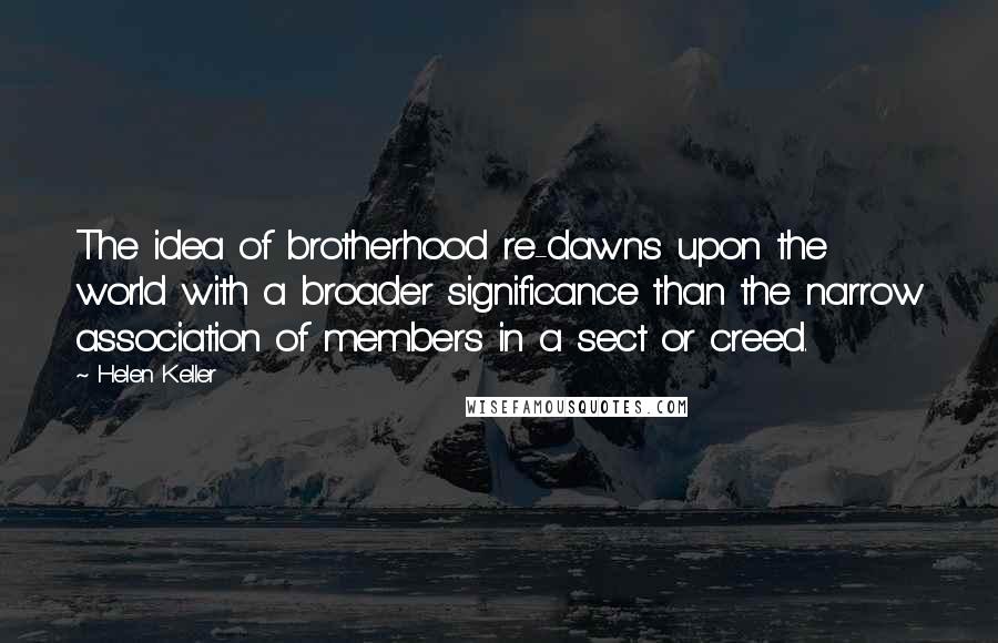 Helen Keller Quotes: The idea of brotherhood re-dawns upon the world with a broader significance than the narrow association of members in a sect or creed.
