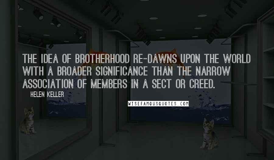 Helen Keller Quotes: The idea of brotherhood re-dawns upon the world with a broader significance than the narrow association of members in a sect or creed.