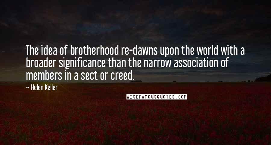 Helen Keller Quotes: The idea of brotherhood re-dawns upon the world with a broader significance than the narrow association of members in a sect or creed.