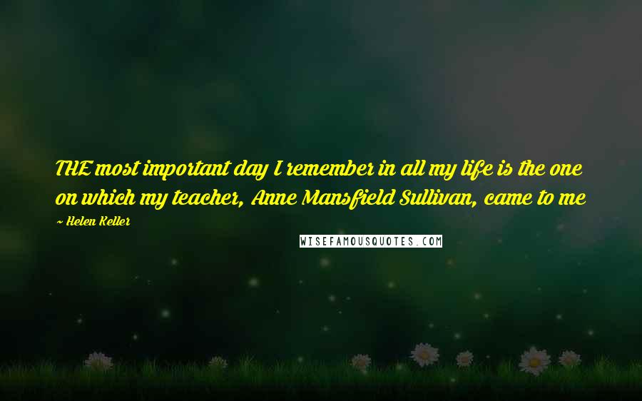 Helen Keller Quotes: THE most important day I remember in all my life is the one on which my teacher, Anne Mansfield Sullivan, came to me