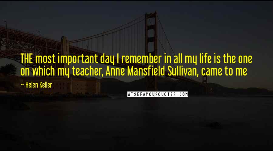 Helen Keller Quotes: THE most important day I remember in all my life is the one on which my teacher, Anne Mansfield Sullivan, came to me