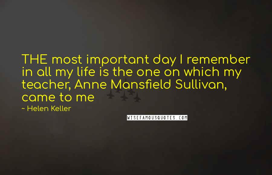 Helen Keller Quotes: THE most important day I remember in all my life is the one on which my teacher, Anne Mansfield Sullivan, came to me