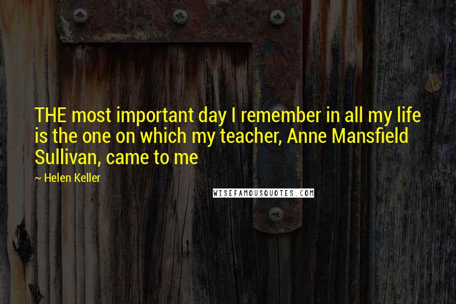 Helen Keller Quotes: THE most important day I remember in all my life is the one on which my teacher, Anne Mansfield Sullivan, came to me