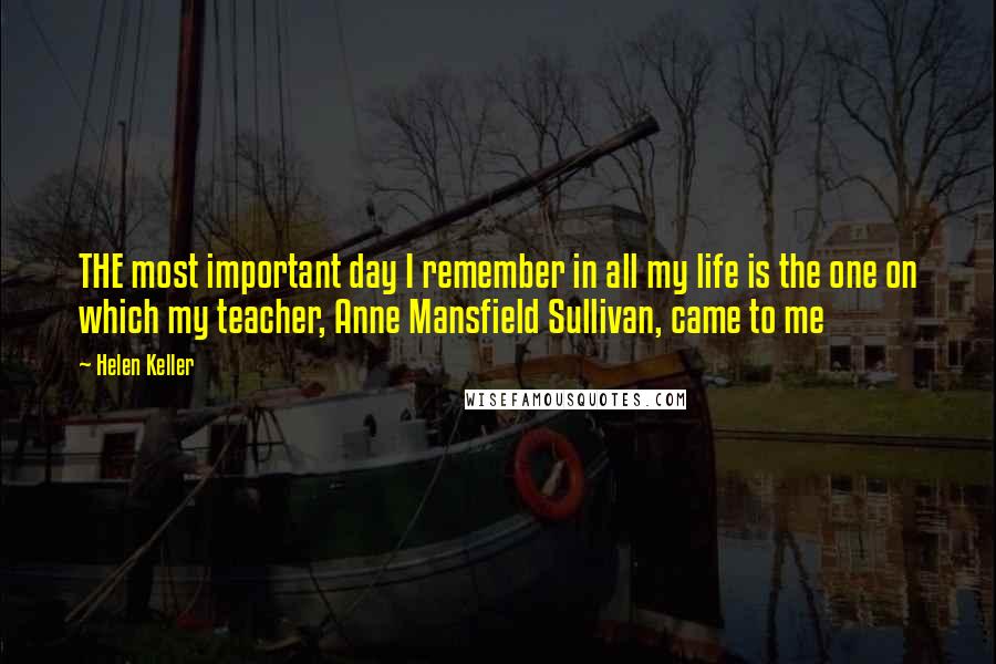 Helen Keller Quotes: THE most important day I remember in all my life is the one on which my teacher, Anne Mansfield Sullivan, came to me