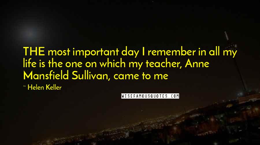 Helen Keller Quotes: THE most important day I remember in all my life is the one on which my teacher, Anne Mansfield Sullivan, came to me