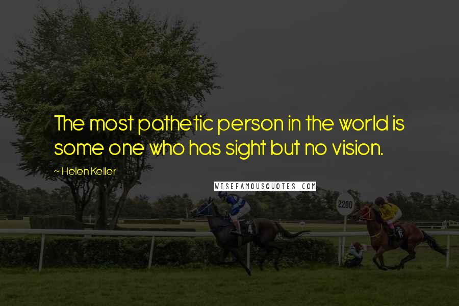 Helen Keller Quotes: The most pathetic person in the world is some one who has sight but no vision.
