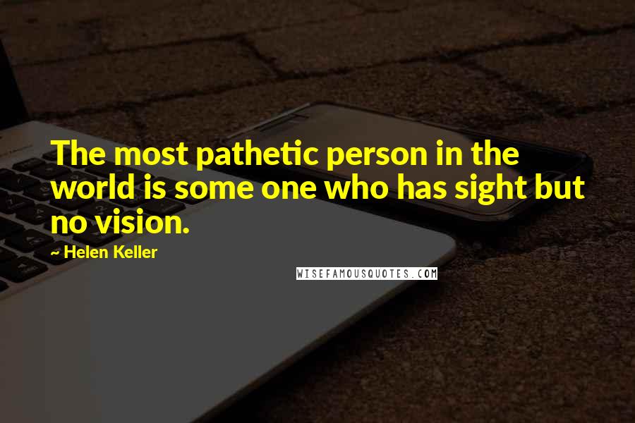 Helen Keller Quotes: The most pathetic person in the world is some one who has sight but no vision.