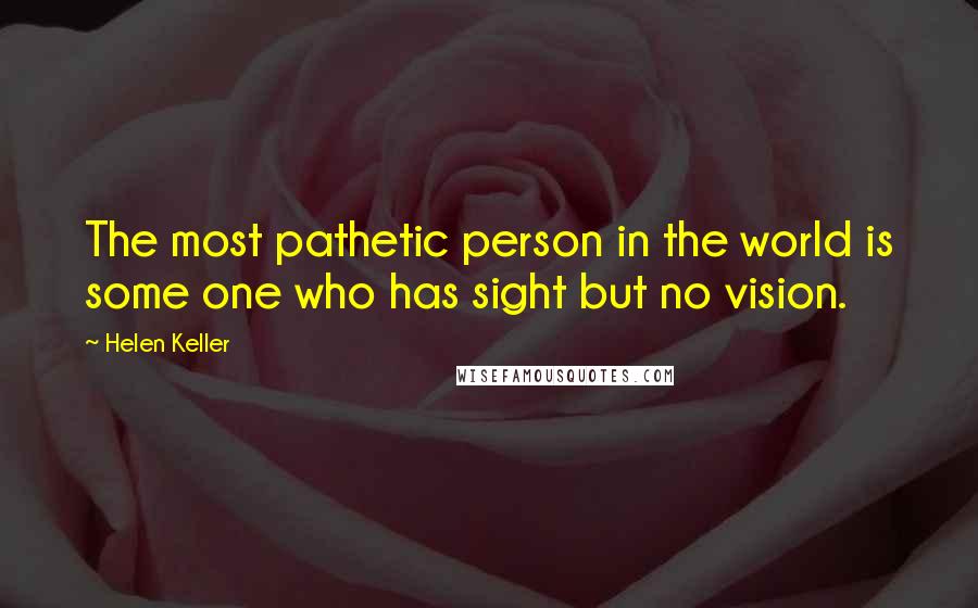 Helen Keller Quotes: The most pathetic person in the world is some one who has sight but no vision.