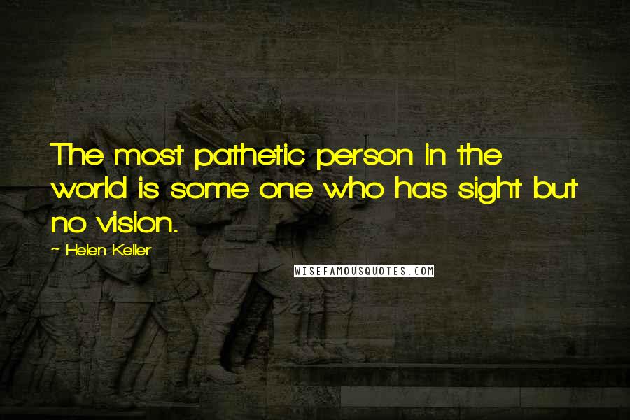 Helen Keller Quotes: The most pathetic person in the world is some one who has sight but no vision.