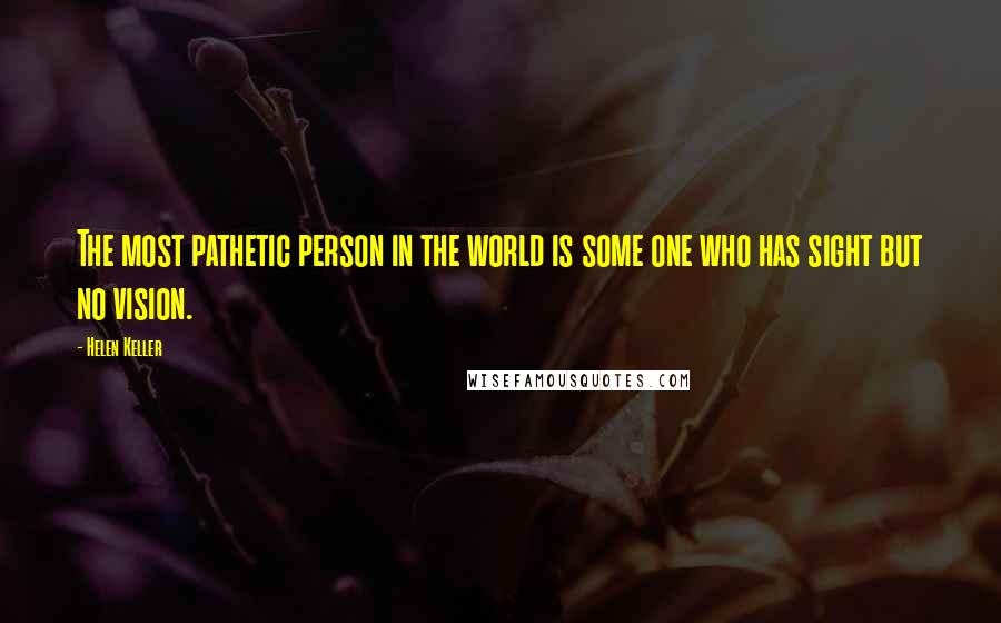 Helen Keller Quotes: The most pathetic person in the world is some one who has sight but no vision.