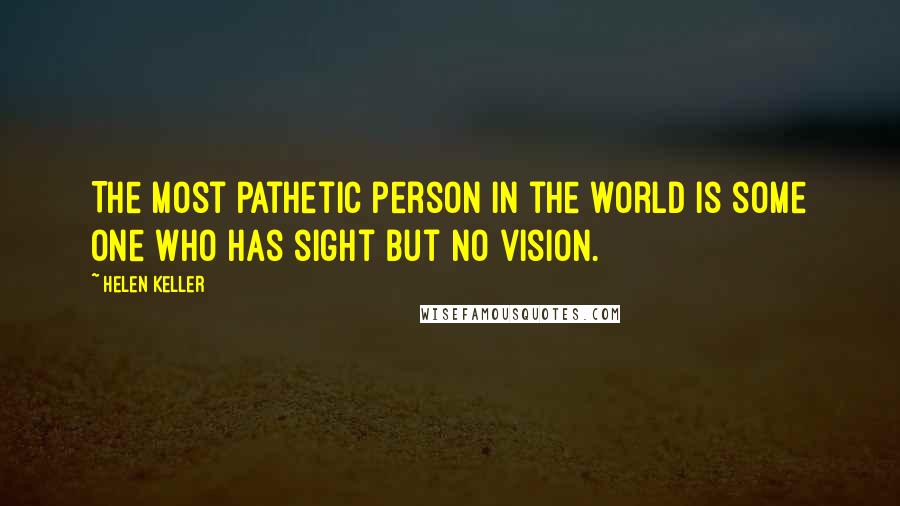Helen Keller Quotes: The most pathetic person in the world is some one who has sight but no vision.