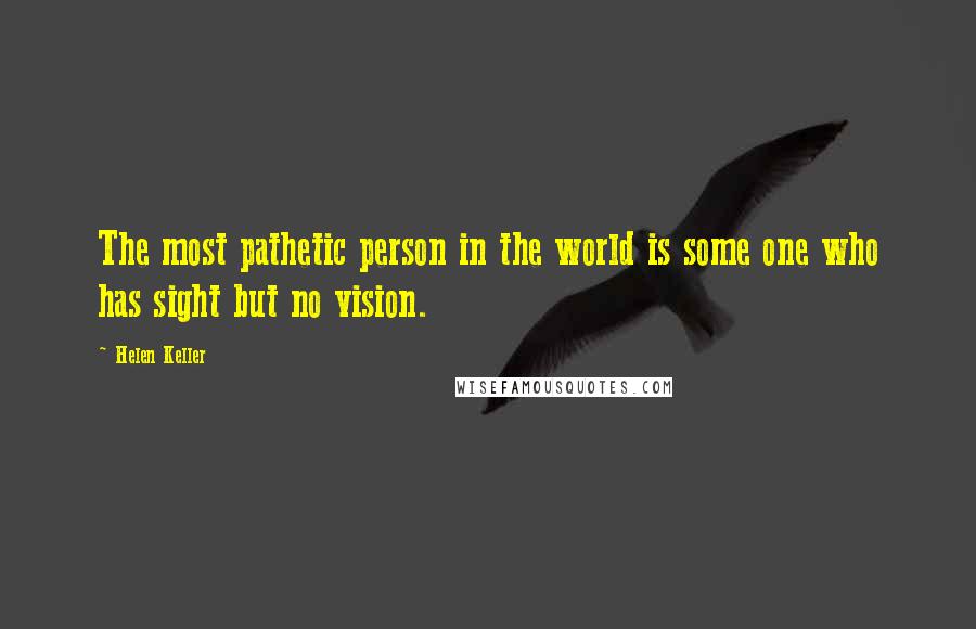 Helen Keller Quotes: The most pathetic person in the world is some one who has sight but no vision.