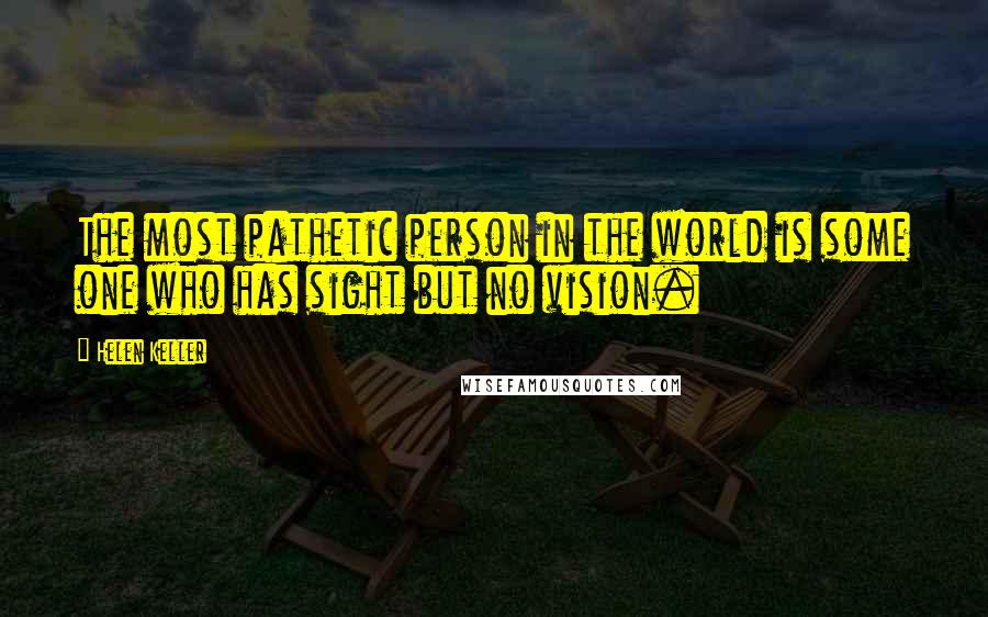 Helen Keller Quotes: The most pathetic person in the world is some one who has sight but no vision.