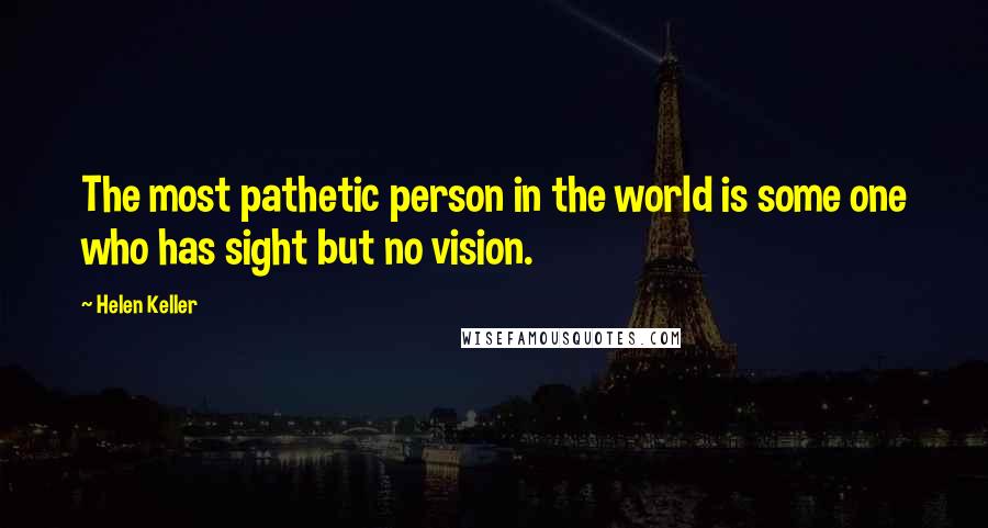 Helen Keller Quotes: The most pathetic person in the world is some one who has sight but no vision.