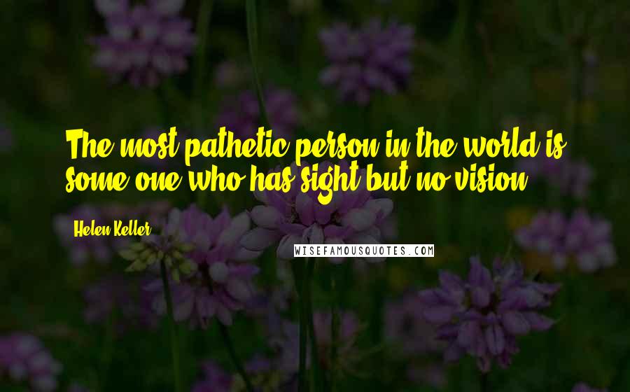Helen Keller Quotes: The most pathetic person in the world is some one who has sight but no vision.