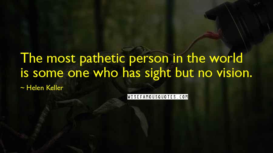 Helen Keller Quotes: The most pathetic person in the world is some one who has sight but no vision.