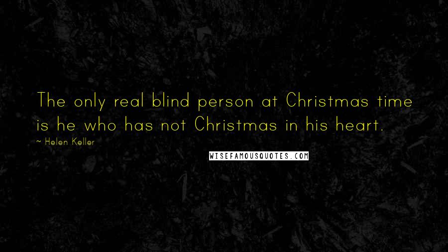 Helen Keller Quotes: The only real blind person at Christmas time is he who has not Christmas in his heart.