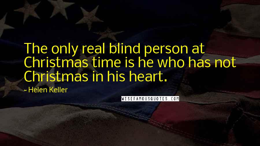 Helen Keller Quotes: The only real blind person at Christmas time is he who has not Christmas in his heart.