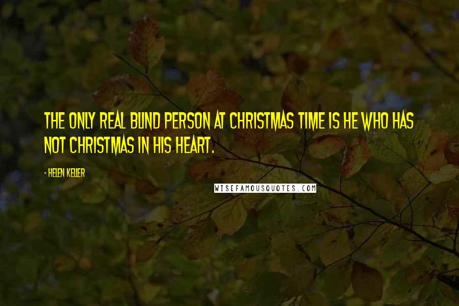 Helen Keller Quotes: The only real blind person at Christmas time is he who has not Christmas in his heart.