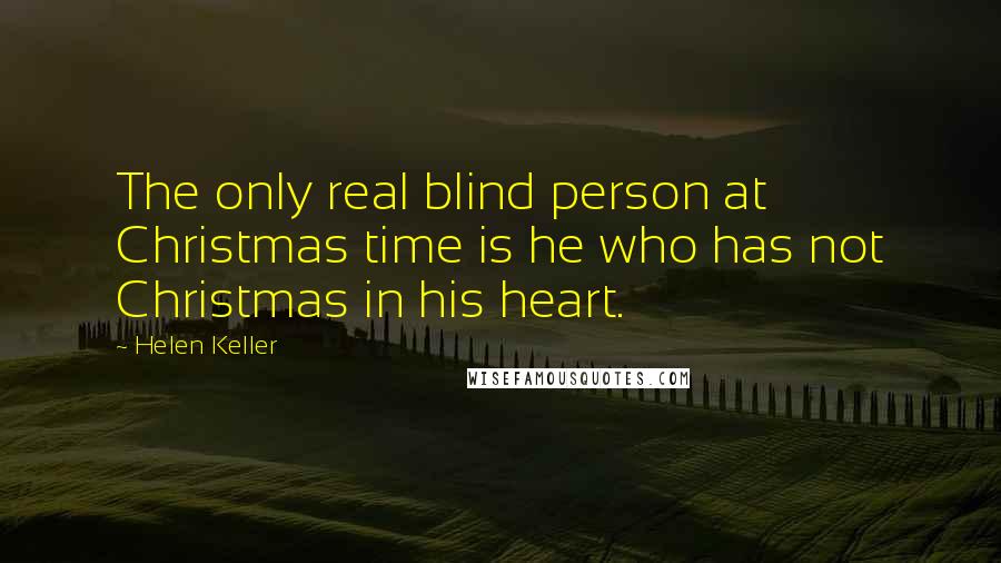 Helen Keller Quotes: The only real blind person at Christmas time is he who has not Christmas in his heart.