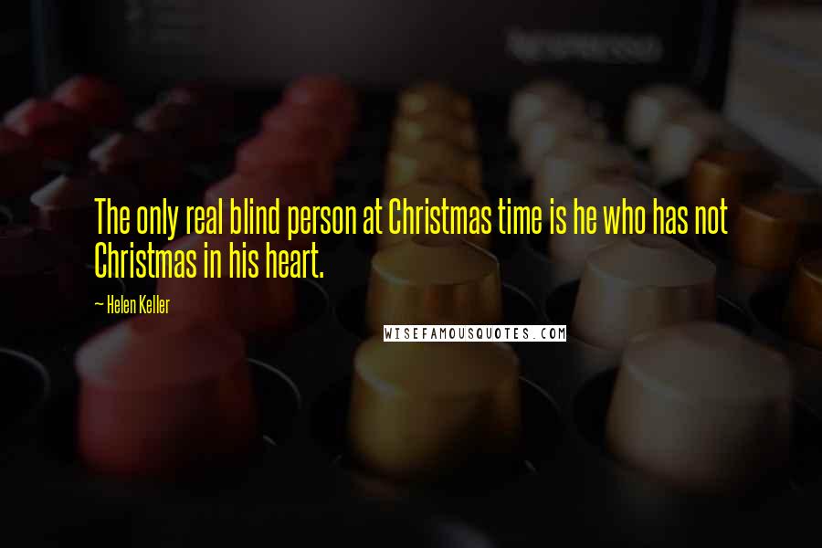 Helen Keller Quotes: The only real blind person at Christmas time is he who has not Christmas in his heart.