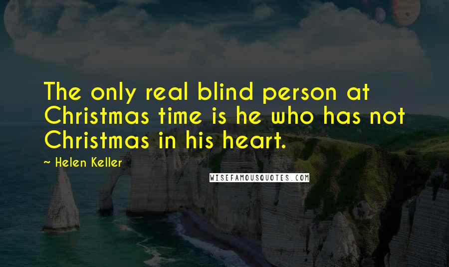 Helen Keller Quotes: The only real blind person at Christmas time is he who has not Christmas in his heart.