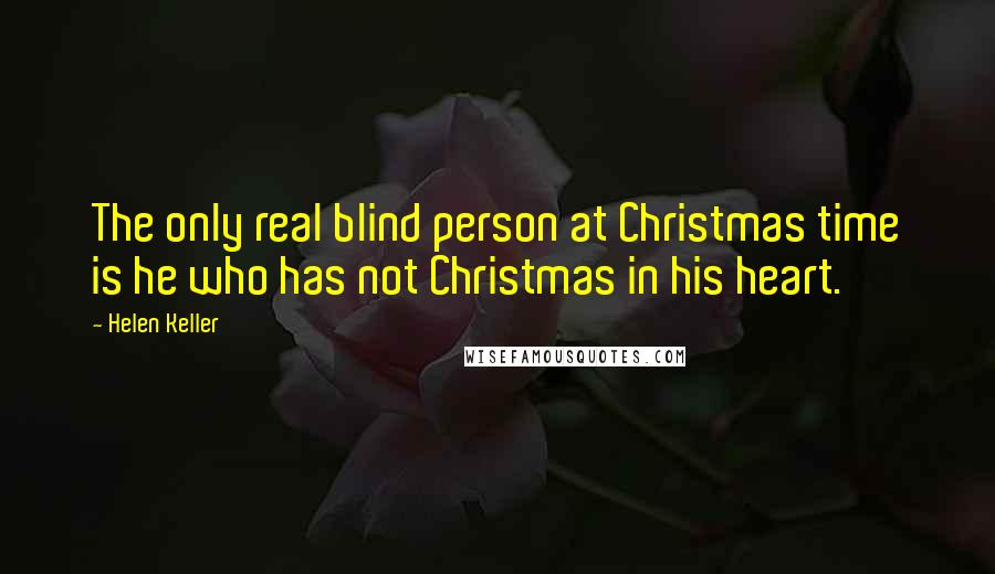 Helen Keller Quotes: The only real blind person at Christmas time is he who has not Christmas in his heart.