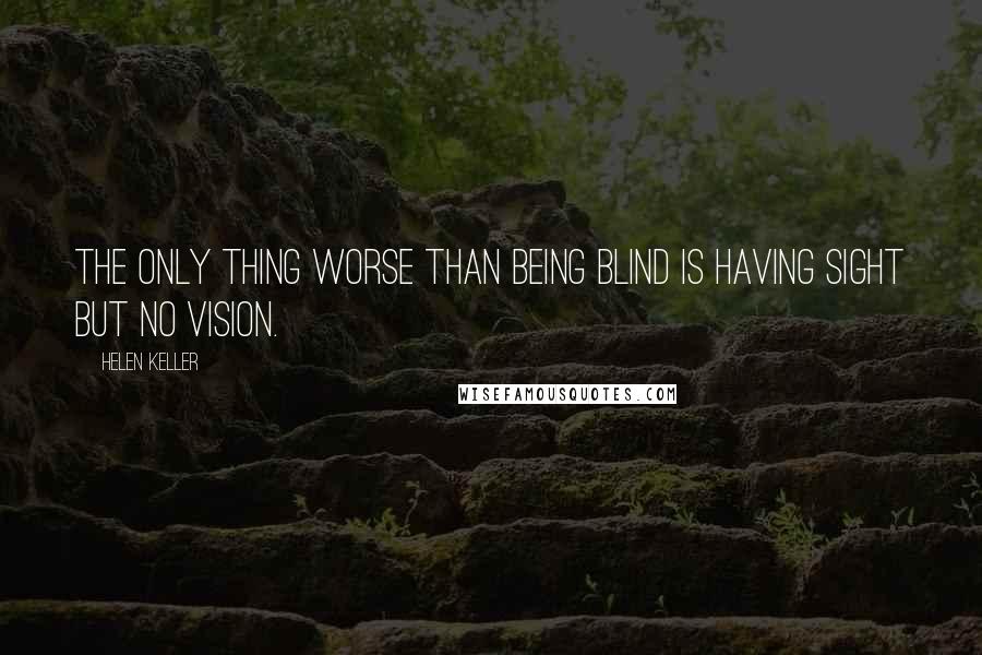 Helen Keller Quotes: The only thing worse than being blind is having sight but no vision.
