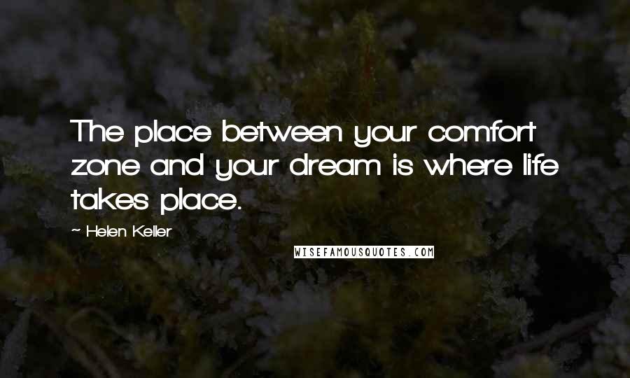 Helen Keller Quotes: The place between your comfort zone and your dream is where life takes place.