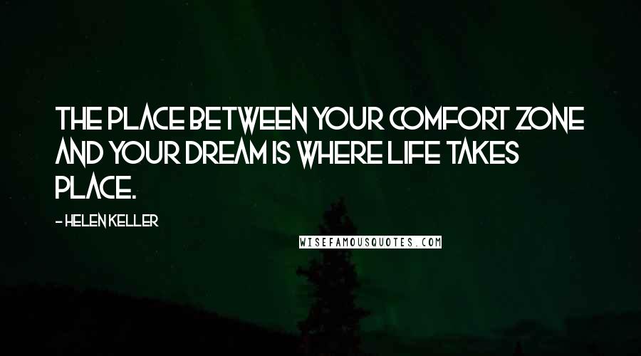 Helen Keller Quotes: The place between your comfort zone and your dream is where life takes place.