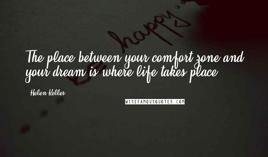 Helen Keller Quotes: The place between your comfort zone and your dream is where life takes place.