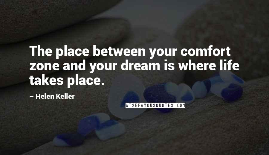 Helen Keller Quotes: The place between your comfort zone and your dream is where life takes place.