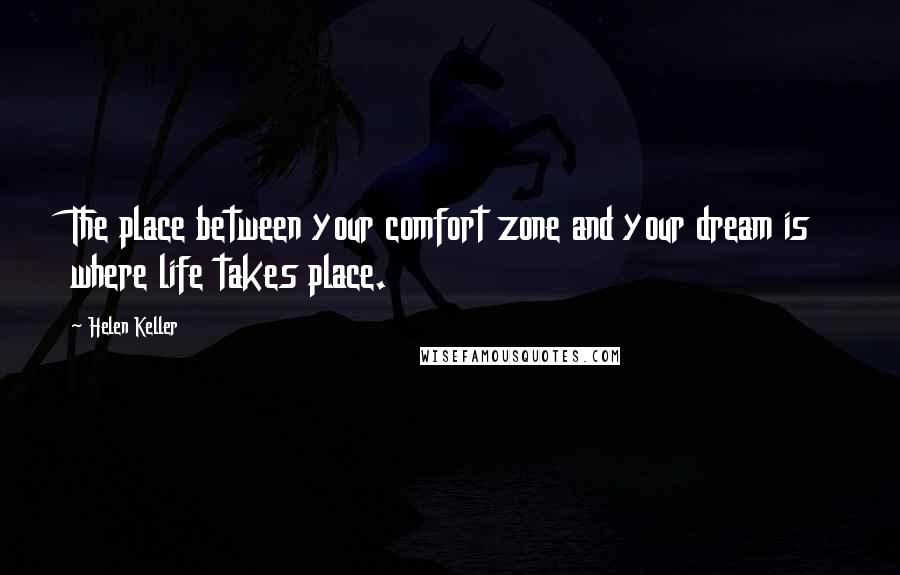 Helen Keller Quotes: The place between your comfort zone and your dream is where life takes place.