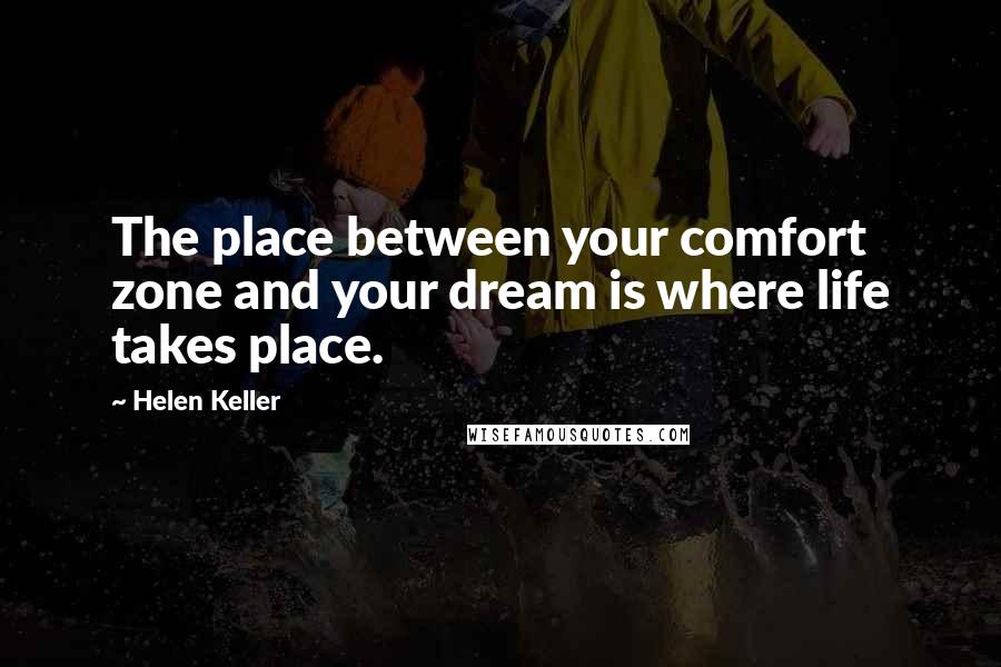 Helen Keller Quotes: The place between your comfort zone and your dream is where life takes place.