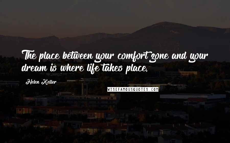 Helen Keller Quotes: The place between your comfort zone and your dream is where life takes place.