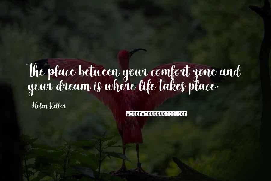 Helen Keller Quotes: The place between your comfort zone and your dream is where life takes place.