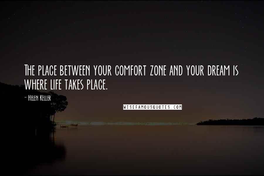 Helen Keller Quotes: The place between your comfort zone and your dream is where life takes place.