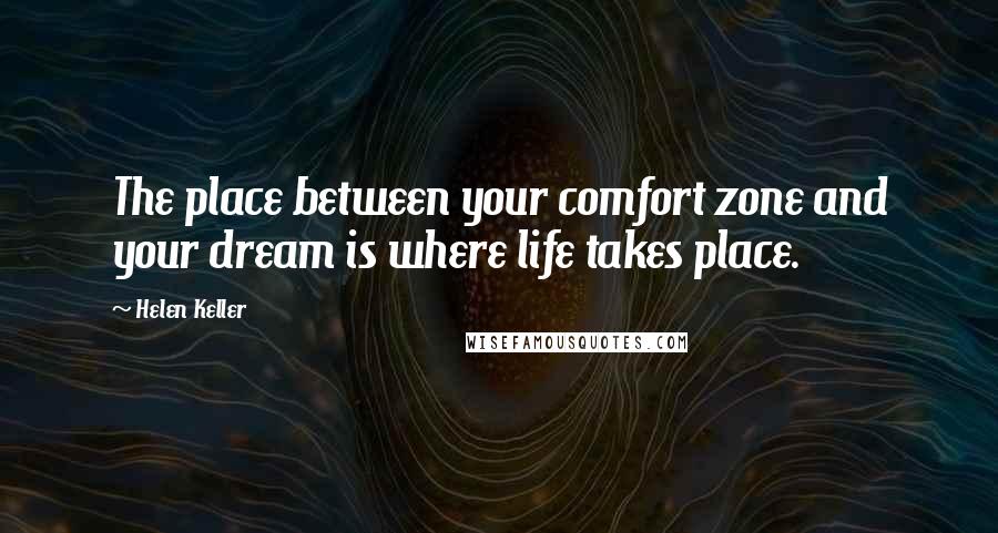 Helen Keller Quotes: The place between your comfort zone and your dream is where life takes place.