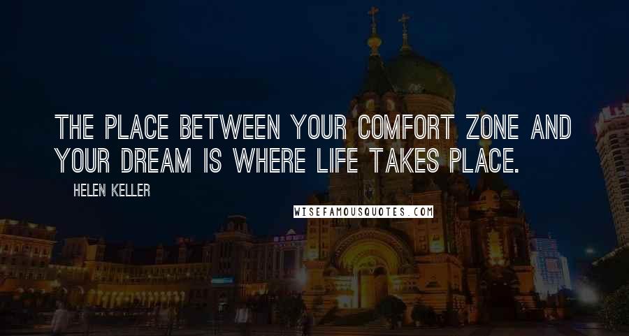 Helen Keller Quotes: The place between your comfort zone and your dream is where life takes place.