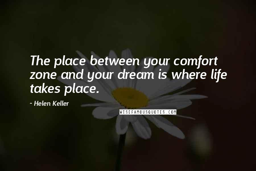 Helen Keller Quotes: The place between your comfort zone and your dream is where life takes place.