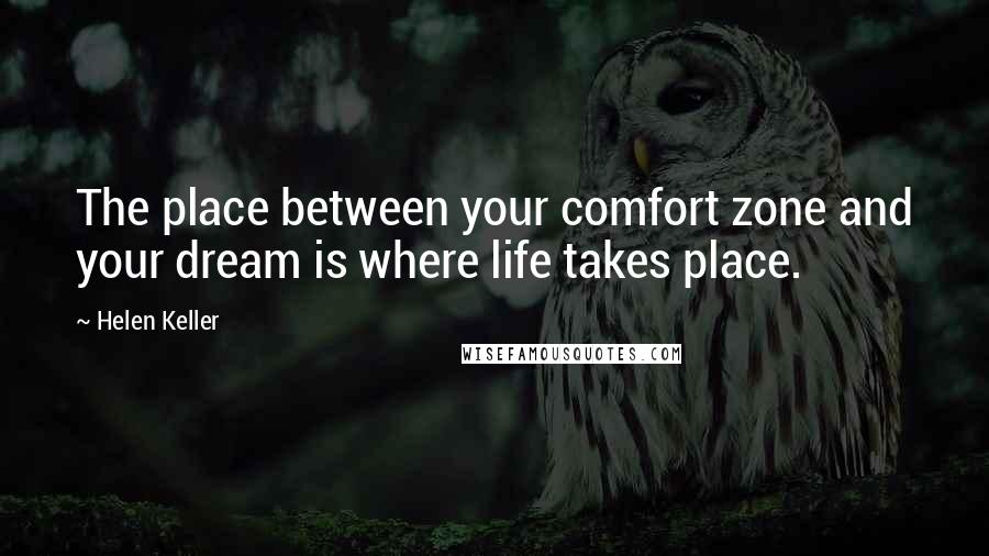 Helen Keller Quotes: The place between your comfort zone and your dream is where life takes place.